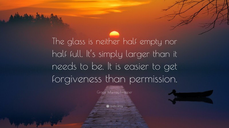 Grace Murray Hopper Quote: “The glass is neither half empty nor half full. It’s simply larger than it needs to be. It is easier to get forgiveness than permission.”