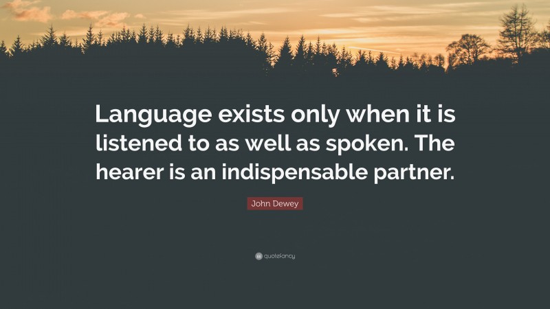 John Dewey Quote: “Language exists only when it is listened to as well as spoken. The hearer is an indispensable partner.”