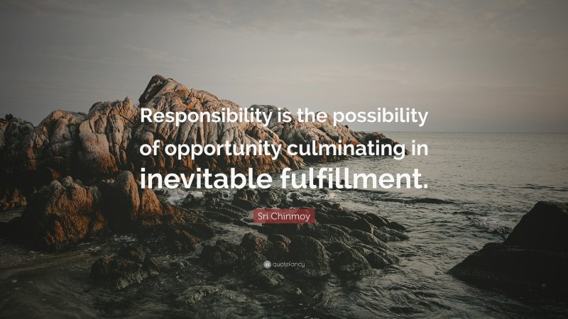 Sri Chinmoy Quote: “Responsibility is the possibility of opportunity culminating in inevitable fulfillment.”