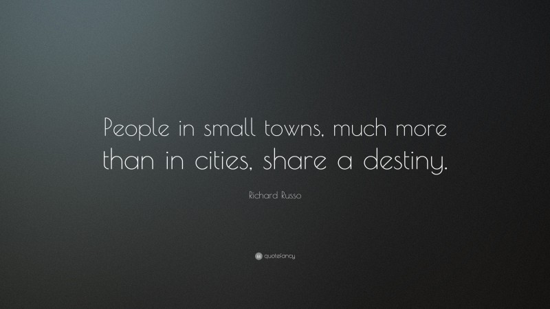 Richard Russo Quote: “People in small towns, much more than in cities, share a destiny.”