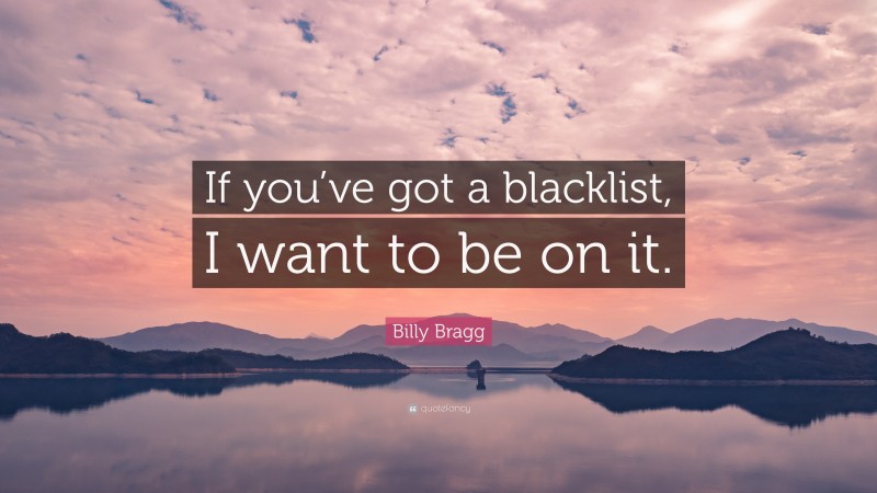 Billy Bragg Quote: “If you’ve got a blacklist, I want to be on it.”