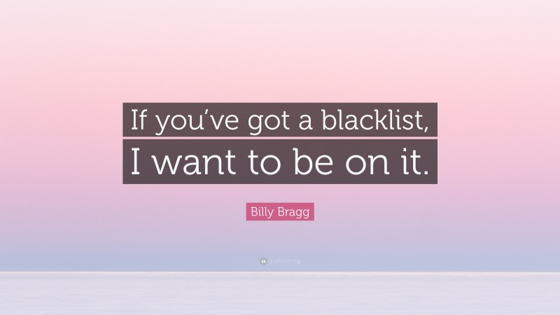 Billy Bragg Quote: “If you’ve got a blacklist, I want to be on it.”