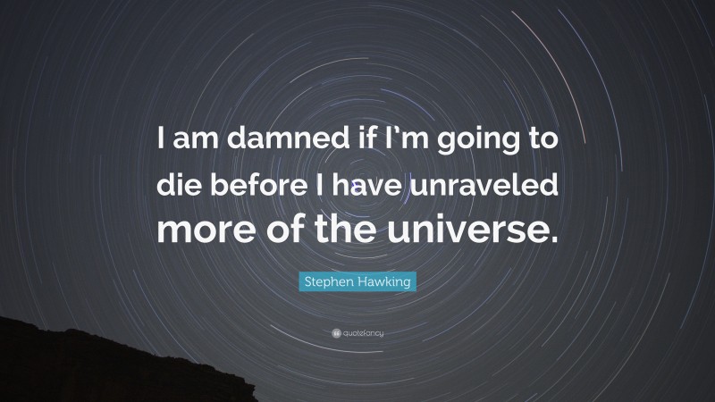 Stephen Hawking Quote: “I am damned if I’m going to die before I have unraveled more of the universe.”