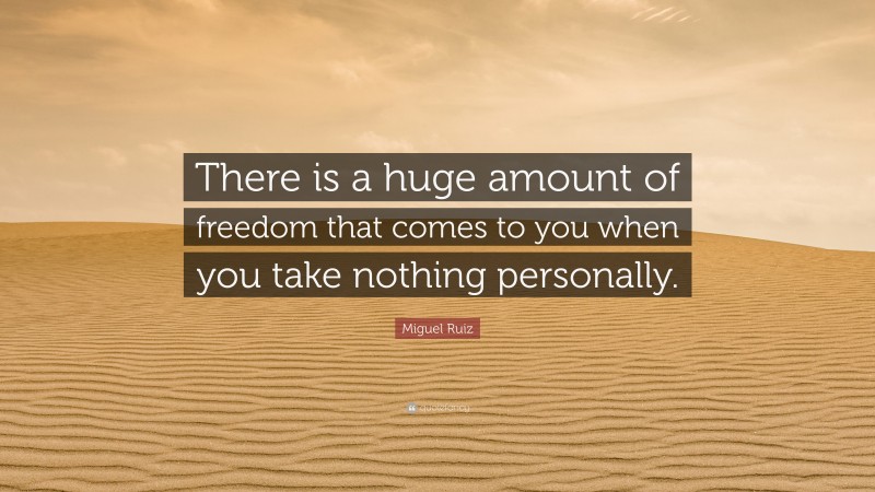 Miguel Ruiz Quote: “There is a huge amount of freedom that comes to you when you take nothing personally.”