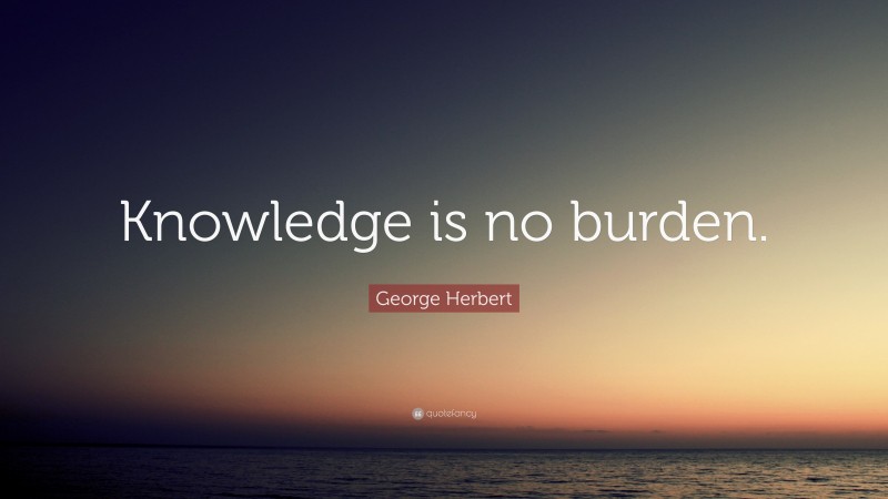 George Herbert Quote: “Knowledge is no burden.”