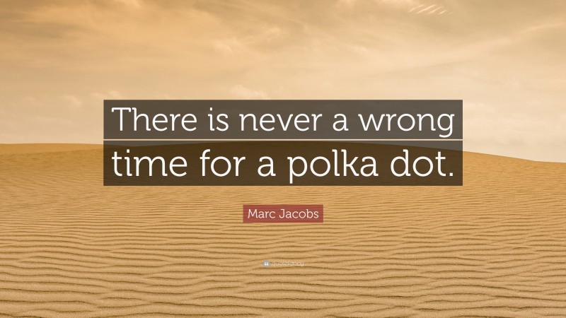 Marc Jacobs Quote: “There is never a wrong time for a polka dot.”