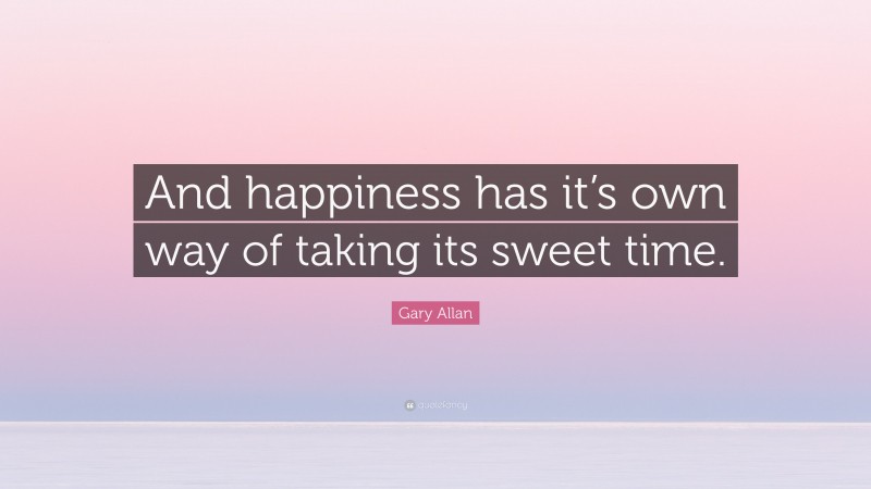 Gary Allan Quote: “And happiness has it’s own way of taking its sweet time.”