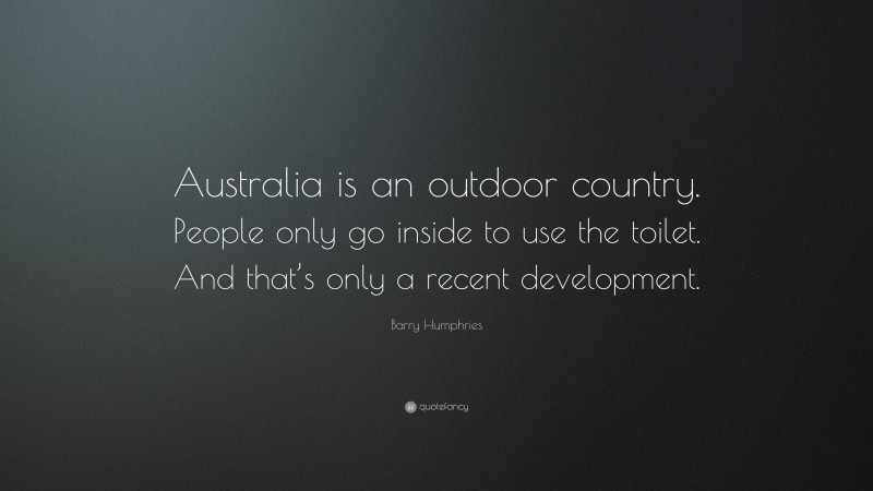 Barry Humphries Quote: “Australia is an outdoor country. People only go inside to use the toilet. And that’s only a recent development.”