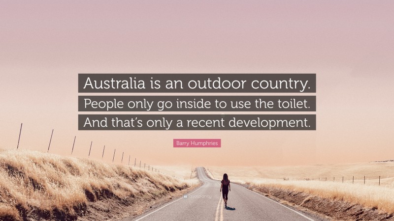 Barry Humphries Quote: “Australia is an outdoor country. People only go inside to use the toilet. And that’s only a recent development.”