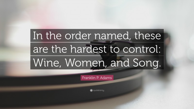 Franklin P. Adams Quote: “In the order named, these are the hardest to control: Wine, Women, and Song.”
