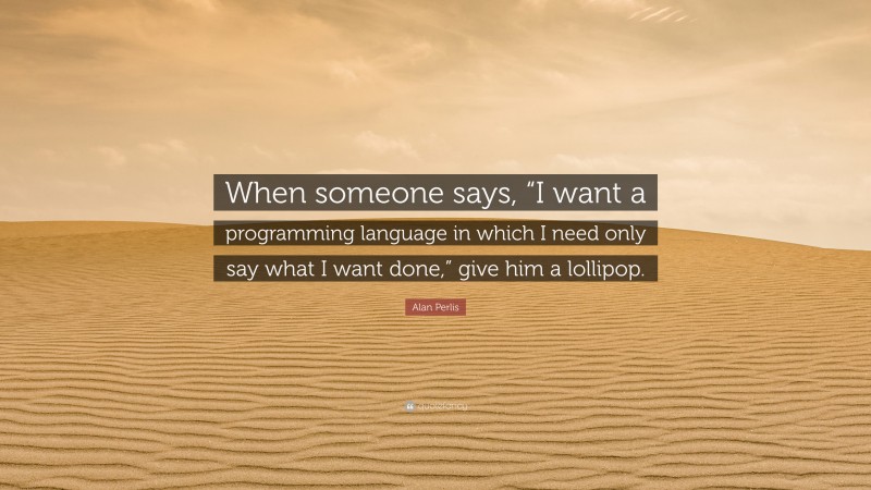 Alan Perlis Quote: “When someone says, “I want a programming language in which I need only say what I want done,” give him a lollipop.”