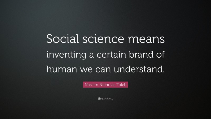 Nassim Nicholas Taleb Quote: “Social science means inventing a certain brand of human we can understand.”