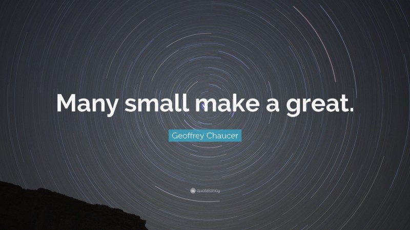 Geoffrey Chaucer Quote: “Many small make a great.”