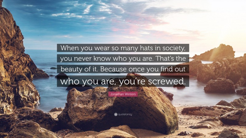 Jonathan Winters Quote: “When you wear so many hats in society, you never know who you are. That’s the beauty of it. Because once you find out who you are, you’re screwed.”