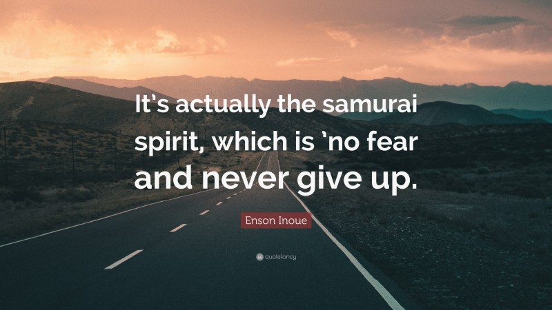 Enson Inoue Quote: “It’s actually the samurai spirit, which is ’no fear and never give up.”