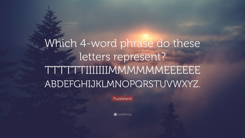 Puzzleland Quote: “Which 4-word phrase do these letters represent? TTTTTTIIIIIIIMMMMMMEEEEEE ABDEFGHIJKLMNOPQRSTUVWXYZ.”
