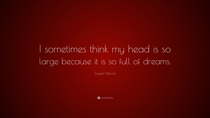Joseph Merrick Quote: “I sometimes think my head is so large because it is so full of dreams.”