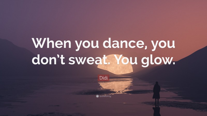 Didi Quote: “When you dance, you don’t sweat. You glow.”