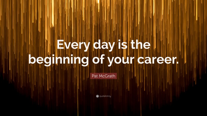 Pat McGrath Quote: “Every day is the beginning of your career.”