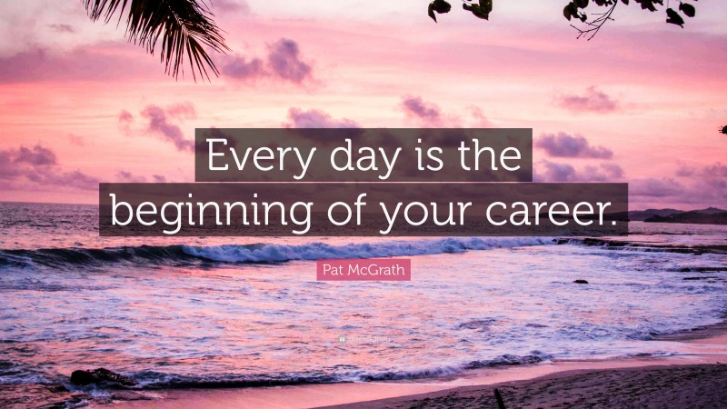 Pat McGrath Quote: “Every day is the beginning of your career.”