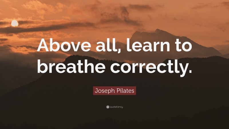 Joseph Pilates Quote: “Above all, learn to breathe correctly.”