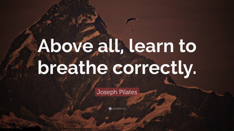 Joseph Pilates Quote: “Above all, learn to breathe correctly.”