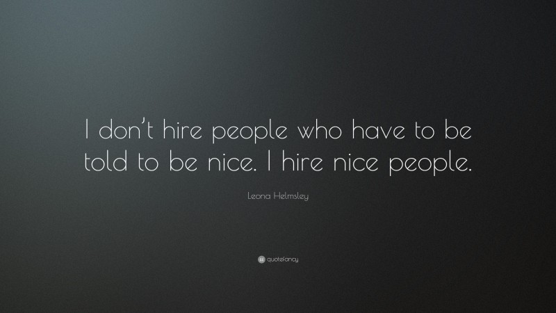 Leona Helmsley Quote: “I don’t hire people who have to be told to be nice. I hire nice people.”