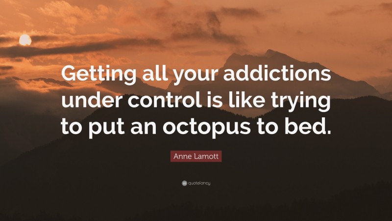Anne Lamott Quote: “Getting all your addictions under control is like trying to put an octopus to bed.”