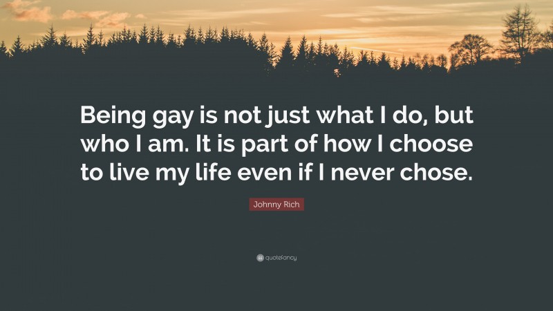 Johnny Rich Quote: “Being gay is not just what I do, but who I am. It is part of how I choose to live my life even if I never chose.”