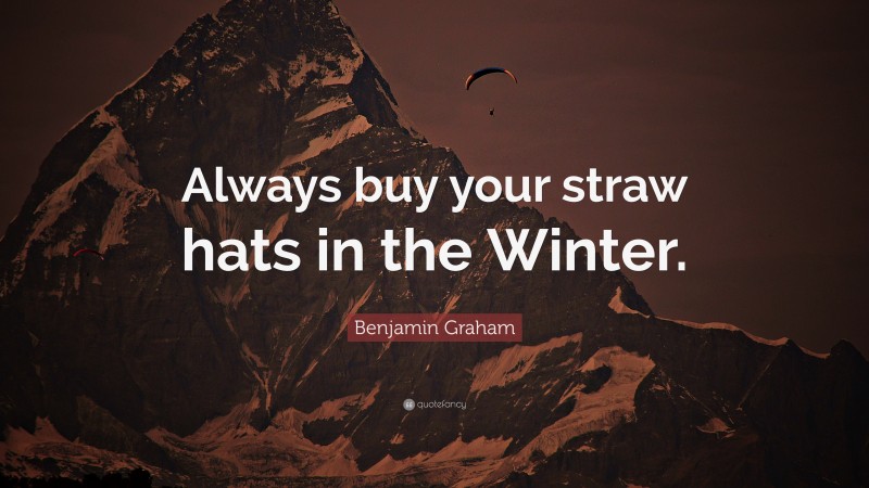 Benjamin Graham Quote: “Always buy your straw hats in the Winter.”