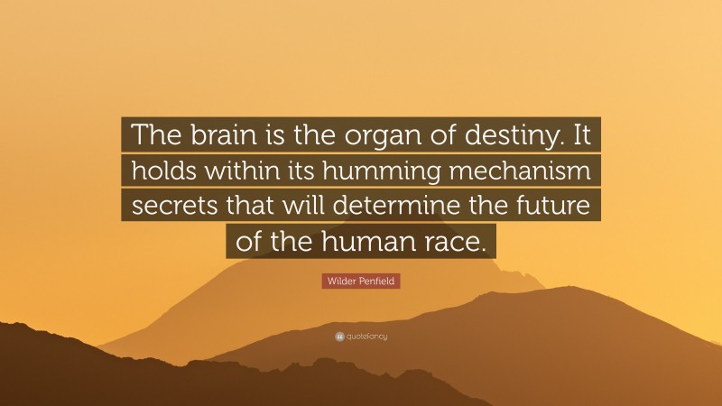 Wilder Penfield Quote: “The brain is the organ of destiny. It holds within its humming mechanism secrets that will determine the future of the human race.”