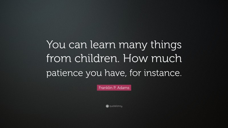 Franklin P. Adams Quote: “You can learn many things from children. How much patience you have, for instance.”