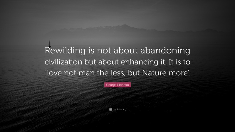 George Monbiot Quote: “Rewilding is not about abandoning civilization but about enhancing it. It is to ‘love not man the less, but Nature more’.”