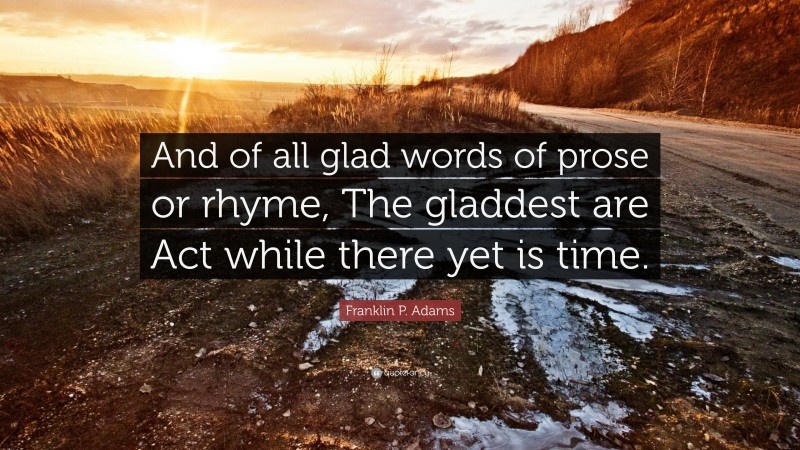 Franklin P. Adams Quote: “And of all glad words of prose or rhyme, The gladdest are Act while there yet is time.”