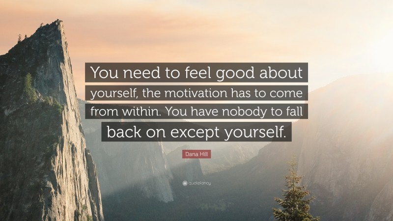 Dana Hill Quote: “You need to feel good about yourself, the motivation has to come from within. You have nobody to fall back on except yourself.”