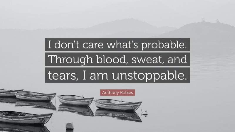 Anthony Robles Quote: “I don’t care what’s probable. Through blood, sweat, and tears, I am unstoppable.”