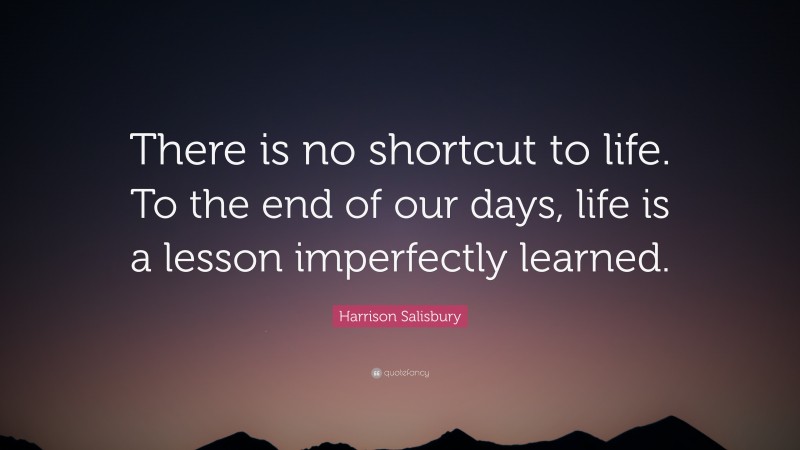 Harrison Salisbury Quote: “There is no shortcut to life. To the end of our days, life is a lesson imperfectly learned.”