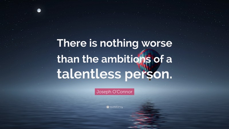 Joseph O'Connor Quote: “There is nothing worse than the ambitions of a talentless person.”