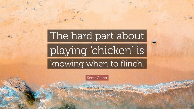 Scott Glenn Quote: “The hard part about playing ‘chicken’ is knowing when to flinch.”