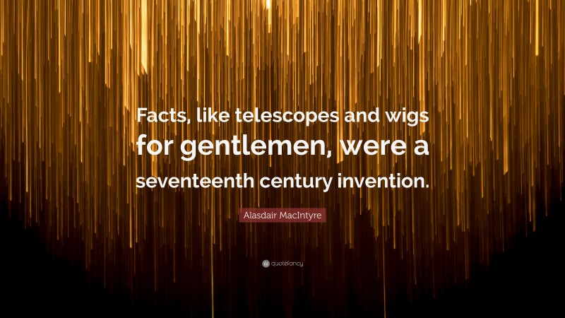 Alasdair MacIntyre Quote: “Facts, like telescopes and wigs for gentlemen, were a seventeenth century invention.”