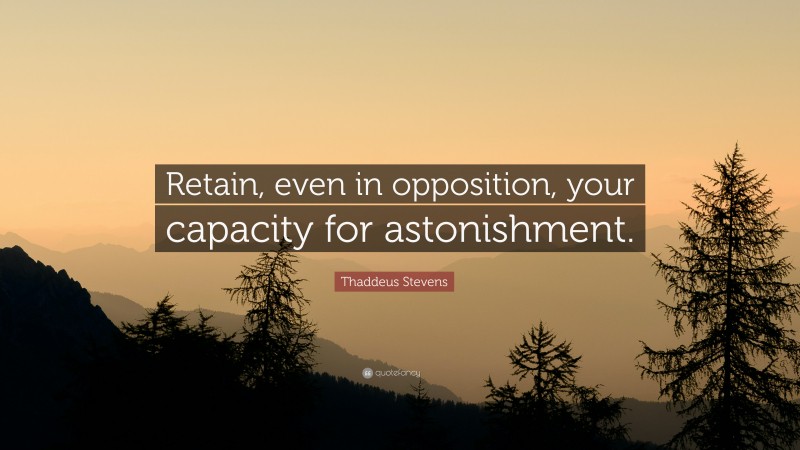 Thaddeus Stevens Quote: “Retain, even in opposition, your capacity for astonishment.”