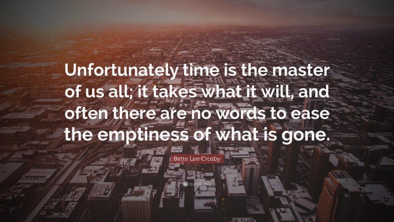 Bette Lee Crosby Quote: “Unfortunately time is the master of us all; it takes what it will, and often there are no words to ease the emptiness of what is gone.”