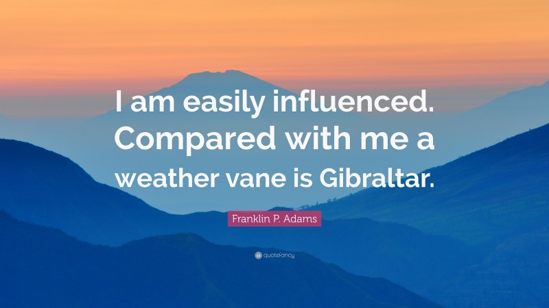 Franklin P. Adams Quote: “I am easily influenced. Compared with me a weather vane is Gibraltar.”