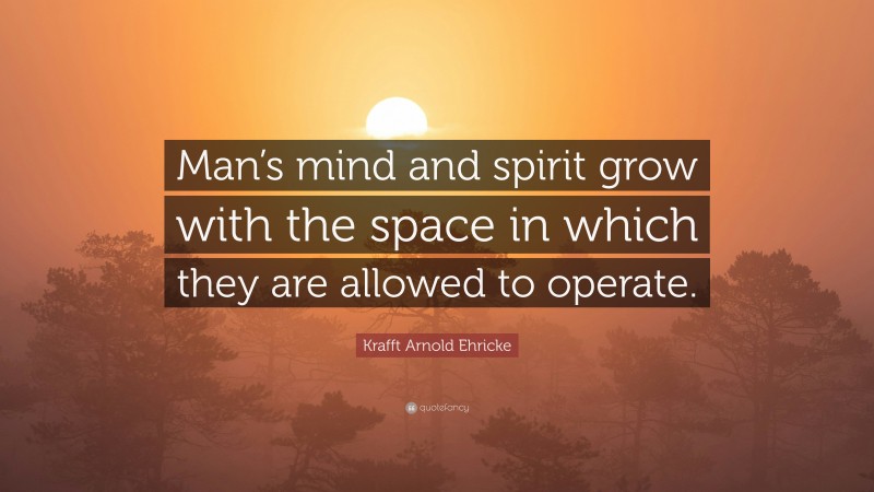 Krafft Arnold Ehricke Quote: “Man’s mind and spirit grow with the space in which they are allowed to operate.”