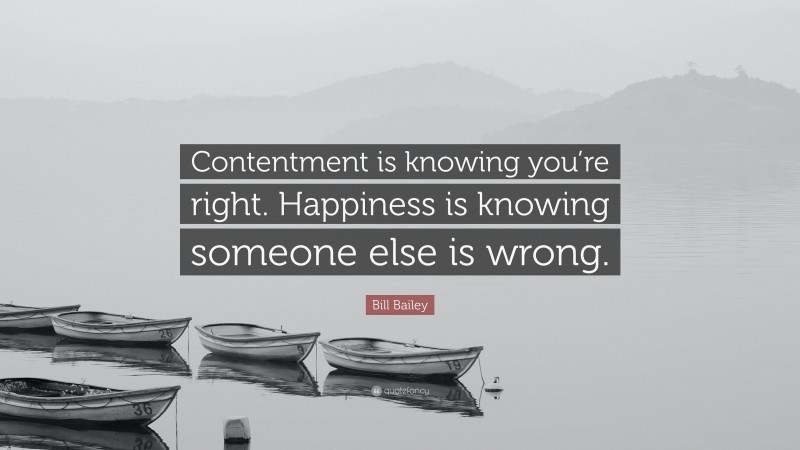 Bill Bailey Quote: “Contentment is knowing you’re right. Happiness is knowing someone else is wrong.”