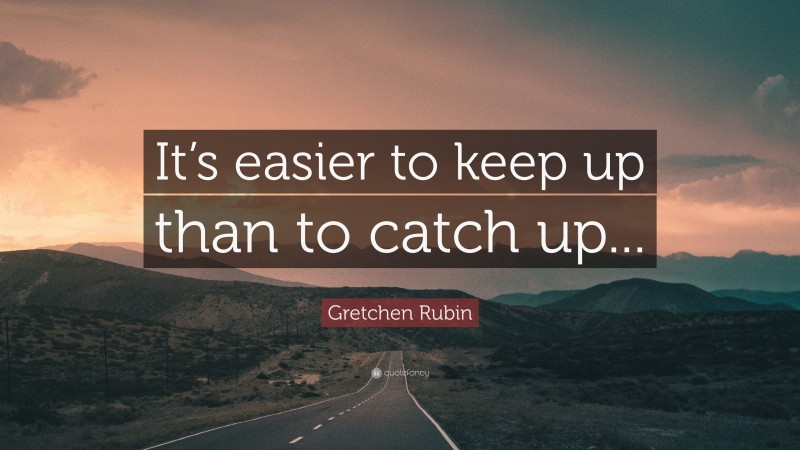 Gretchen Rubin Quote: “It’s easier to keep up than to catch up...”