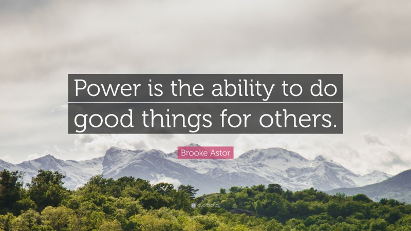Brooke Astor Quote: “Power is the ability to do good things for others.”
