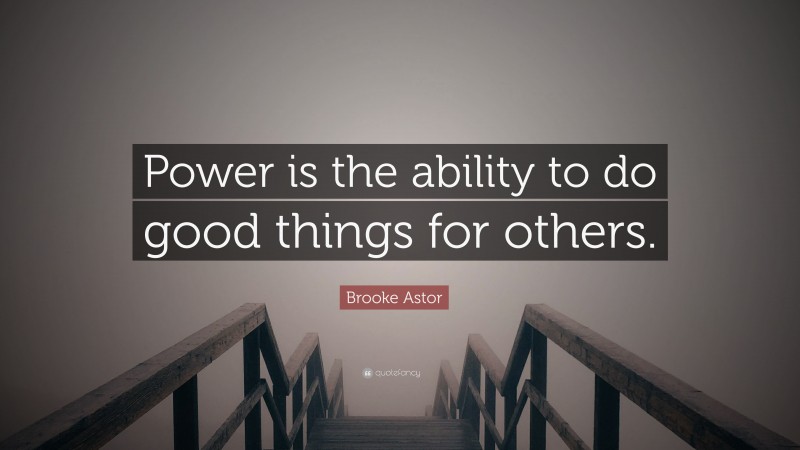 Brooke Astor Quote: “Power is the ability to do good things for others.”