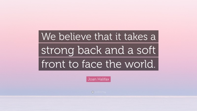 Joan Halifax Quote: “We believe that it takes a strong back and a soft front to face the world.”