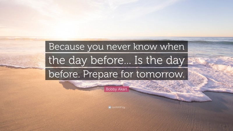 Bobby Akart Quote: “Because you never know when the day before... Is the day before. Prepare for tomorrow.”